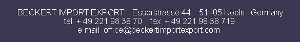 BECKERT IMPORT EXPORT    Esserstrasse 44    51105 Koeln   Germany
tel  + 49 221 98 38 70    fax  + 49 221 98 38 719
e-mail  office@beckertimportexport.com